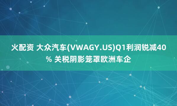 火配资 大众汽车(VWAGY.US)Q1利润锐减40% 关税阴影笼罩欧洲车企