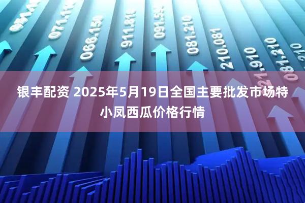 银丰配资 2025年5月19日全国主要批发市场特小凤西瓜价格行情