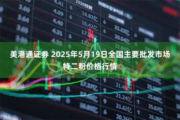 美港通证券 2025年5月19日全国主要批发市场特二粉价格行情