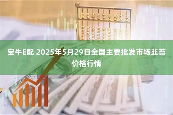 宝牛E配 2025年5月29日全国主要批发市场韭苔价格行情
