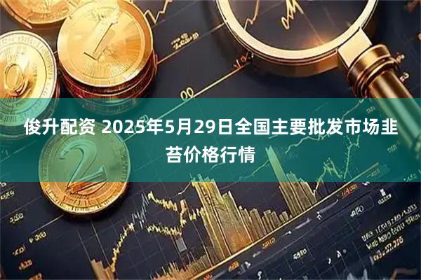 俊升配资 2025年5月29日全国主要批发市场韭苔价格行情