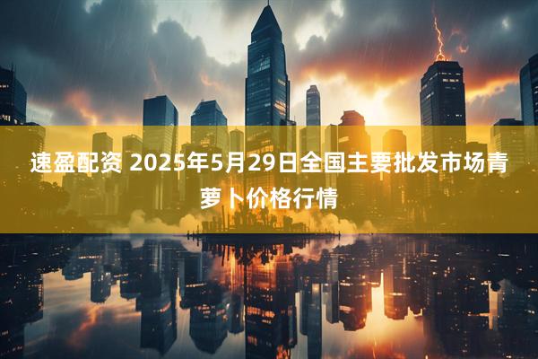 速盈配资 2025年5月29日全国主要批发市场青萝卜价格行情