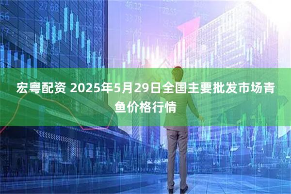宏粤配资 2025年5月29日全国主要批发市场青鱼价格行情