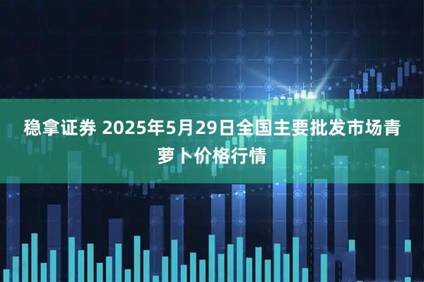 稳拿证券 2025年5月29日全国主要批发市场青萝卜价格行情