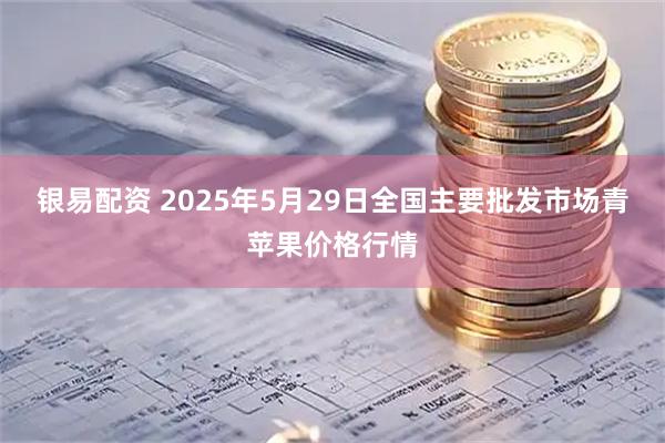银易配资 2025年5月29日全国主要批发市场青苹果价格行情