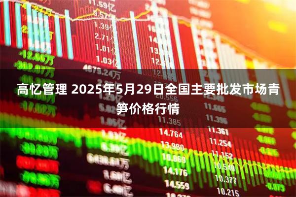 高忆管理 2025年5月29日全国主要批发市场青笋价格行情