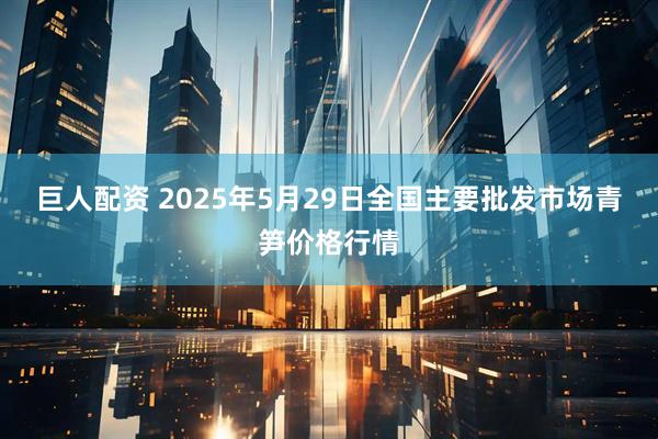 巨人配资 2025年5月29日全国主要批发市场青笋价格行情