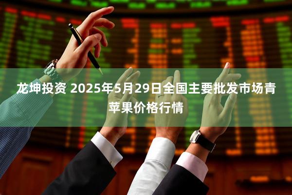 龙坤投资 2025年5月29日全国主要批发市场青苹果价格行情