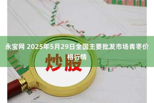 永宝网 2025年5月29日全国主要批发市场青枣价格行情