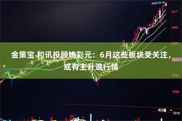 金策宝 和讯投顾姚彩元：6月这些板块受关注，或有主升浪行情