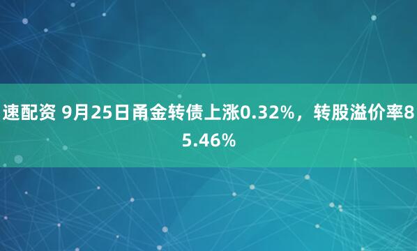 速配资 9月25日甬金转债上涨0.32%，转股溢价率85.46%