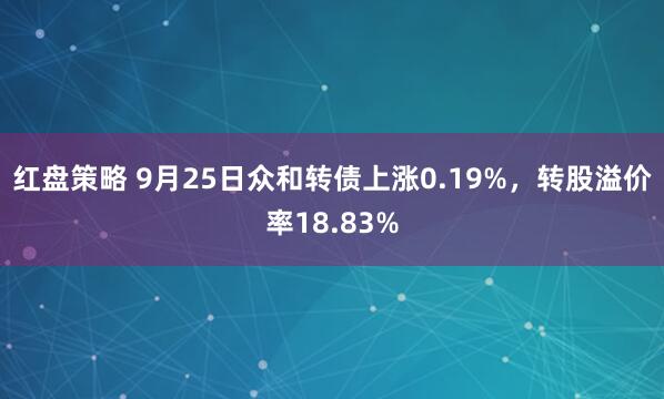 红盘策略 9月25日众和转债上涨0.19%，转股溢价率18.83%