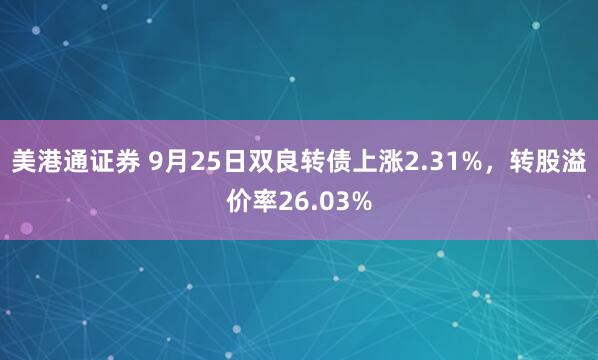 美港通证券 9月25日双良转债上涨2.31%，转股溢价率26.03%
