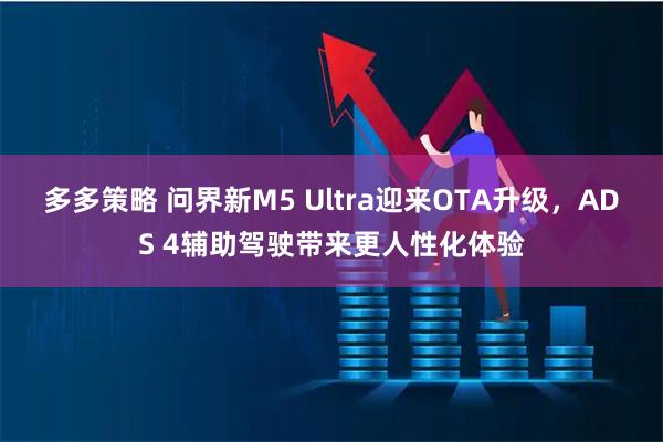 多多策略 问界新M5 Ultra迎来OTA升级，ADS 4辅助驾驶带来更人性化体验