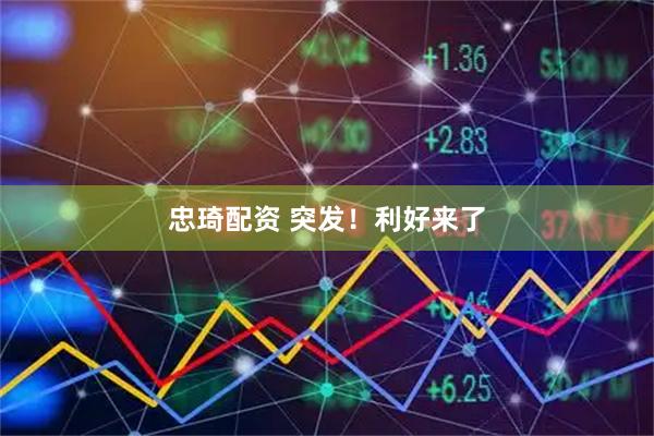 忠琦配资 突发！利好来了