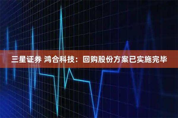 三星证券 鸿合科技：回购股份方案已实施完毕