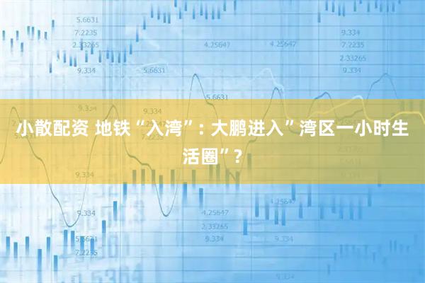 小散配资 地铁“入湾”: 大鹏进入”湾区一小时生活圈”?