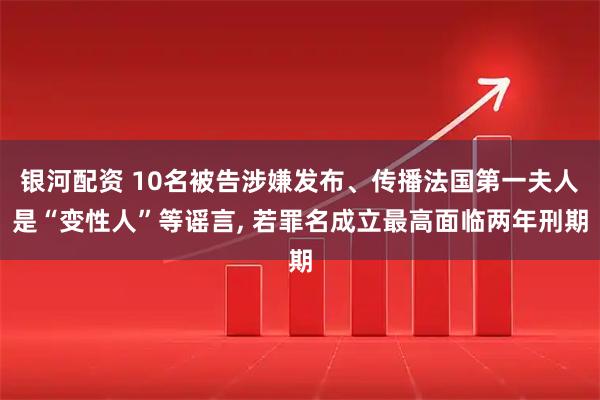 银河配资 10名被告涉嫌发布、传播法国第一夫人是“变性人”等谣言, 若罪名成立最高面临两年刑期