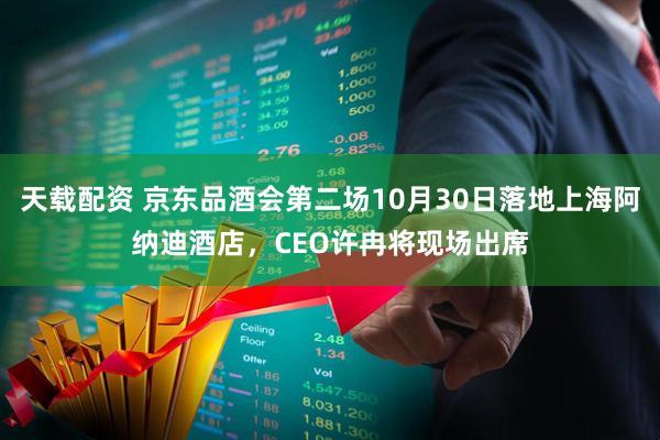 天载配资 京东品酒会第二场10月30日落地上海阿纳迪酒店，CEO许冉将现场出席