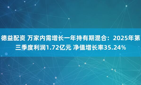 德益配资 万家内需增长一年持有期混合：2025年第三季度利润1.72亿元 净值增长率35.24%