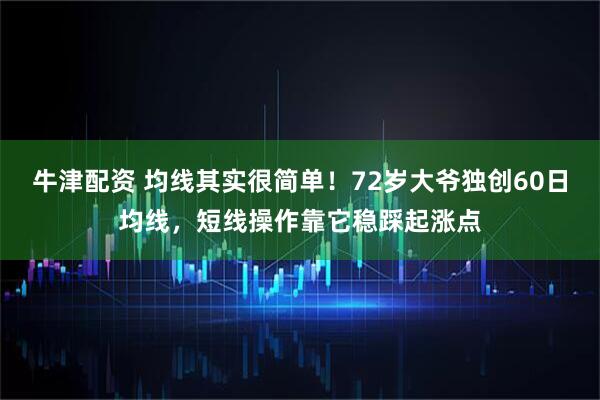 牛津配资 均线其实很简单！72岁大爷独创60日均线，短线操作靠它稳踩起涨点
