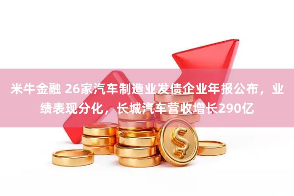 米牛金融 26家汽车制造业发债企业年报公布，业绩表现分化，长城汽车营收增长290亿