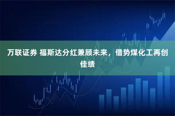 万联证券 福斯达分红兼顾未来，借势煤化工再创佳绩