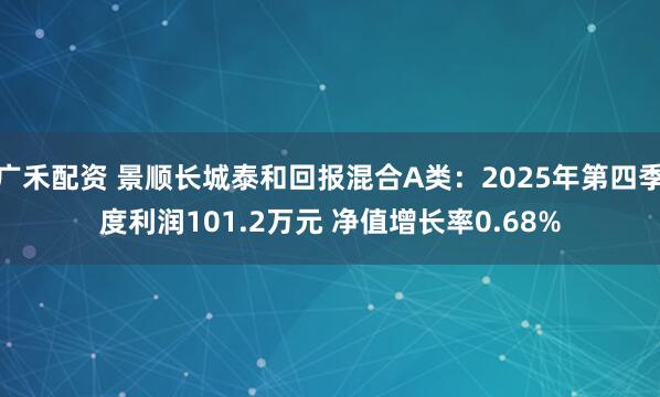 广禾配资 景顺长城泰和回报混合A类：2025年第四季度利润101.2万元 净值增长率0.68%